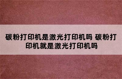 碳粉打印机是激光打印机吗 碳粉打印机就是激光打印机吗